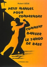 Petit manuel pour comprendre comment danser le tango de base : écrit par un tanguero amateur, observateur, créateur et autodidacte - Robert Gède