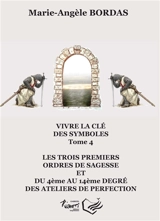 Vivre la clé des symboles. Vol. 4. Les trois premiers ordres de sagesse et du 4ème au 14ème degré des ateliers de perfection - Marie-Angèle Bordas