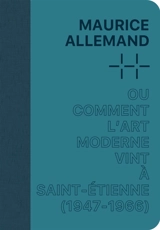 Maurice Allemand ou Comment l'art moderne vint à Saint-Etienne (1947-1966) - Cécile Bargues
