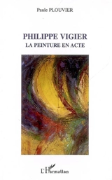 Philippe Vigier : la peinture en acte - Paule Plouvier