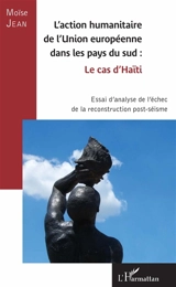 L'action humanitaire de l'Union européenne dans les pays du Sud : le cas d'Haïti : essai d'analyse de l'échec de la reconstruction post-séisme - Moïse Jean