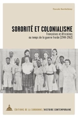 Sororité et colonialisme : Françaises et Africaines au temps de la guerre froide (1944-1962) - Pascale Barthélemy