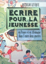 Ecrire pour la jeunesse : en France et en Allemagne dans l'entre-deux guerres - Mathilde Lévêque