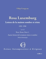 Rosa Luxemburg : lettres de la maison sombre et triste : (1915-1918). Rosa, Rosae, Rosa L. : autres lettres de la maison triste et sombre : poème dramatique - Filip Forgeau
