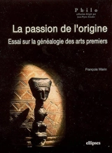 La passion de l'origine : essai sur la généalogie des arts premiers - François Warin