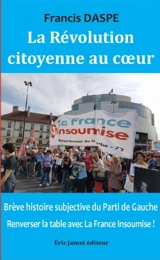 La révolution citoyenne au coeur : brève histoire subjective du Parti de gauche : renverser la table avec La France insoumise ! - Francis Daspe