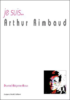 Je suis... Arthur Rimbaud - Daniel Régnier-Roux