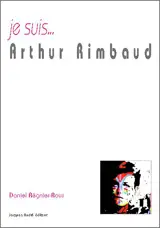 Je suis... Arthur Rimbaud - Daniel Régnier-Roux