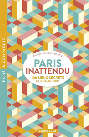 Paris inattendu : 100 lieux secrets et enchanteurs - Bastien de Seze