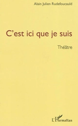C'est ici que je suis : théâtre - Alain Julien Rudefoucauld