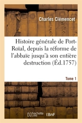 Histoire générale de Port-Roïal, de la réforme de l'abbaïe jusqu'à son entière destruction. Tome 1 - Charles Clémencet