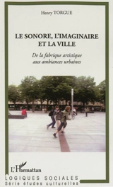Le sonore, l'imaginaire et la ville : de la fabrique artistique aux ambiances urbaines - Henry Torgue