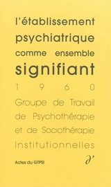 Actes du GTPSI. Vol. 1. L'établissement psychiatrique comme ensemble signifiant : actes du GTPSI, Saint-Alban, 4 et 5 juin 1960 - Groupe de travail de psychothérapie et de sociothérapie institutionnelles. Rencontres (1960 ; Saint-Alban, Lozère)