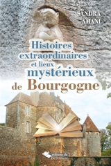 Histoires extraordinaires et lieux mystérieux de Bourgogne - Sandra Amani