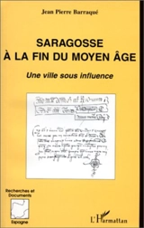 Saragosse à la fin du Moyen Age : une ville sous influence - Jean-Pierre Barraqué