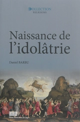 Naissance de l'idolâtrie : image, identité, religion - Daniel Barbu
