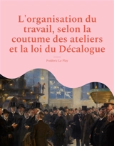 L'organisation du travail, selon la coutume des ateliers et la loi du Décalogue - Frédéric Le Play