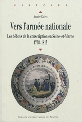 Vers l'armée nationale : les débuts de la conscription en Seine-et-Marne, 1798-1815 - Annie Crépin