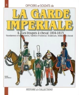 Officiers et soldats de la garde impériale : 1804-1815. Vol. 4. Les troupes à cheval, troisième partie : gendarmes d'ordonnance, gardes d'honneur, éclaireurs, artillerie à cheval - André Jouineau