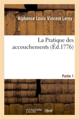 La Pratique des accouchements. Partie 1 : Histoire critique de la doctrine et de la pratique des principaux accoucheurs depuis Hippocrate - Alphonse Louis Vincent Leroy