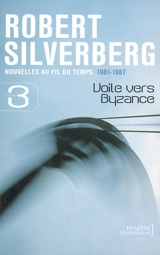 Nouvelles au fil du temps. Vol. 3. Voile vers Byzance : 1981-1987 - Robert Silverberg