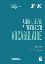 Aider l'élève à enrichir son vocabulaire, CM1-CM2 : sens des mots, champ lexical, morphologie et dérivation, orthographe - Céline Monchoux