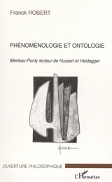 Phénoménologie et ontologie : Merleau-Ponty lecteur de Husserl et Heidegger - Franck Robert