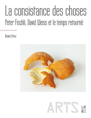 La consistance des choses : Peter Fischli, David Weiss et le temps retourné - Ileana Parvu
