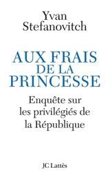 Aux frais de la princesse : enquête sur les privilégiés de la République - Yvan Stefanovitch