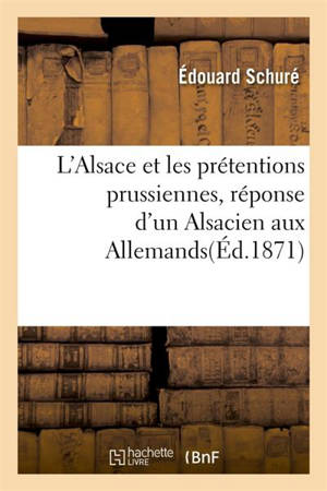 L'Alsace et les prétentions prussiennes, réponse d'un Alsacien aux Allemands - Edouard Schuré