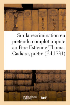 Reflexions sur la recrimination en pretendu complot imputé au Pere Estienne Thomas Cadiere : prêtre, religieux de l'ordre de Saint Dominique - Fouque