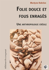 Folie douce et fous enragés : une anthropologie créole - Marlyne Dabrion
