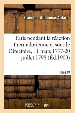Paris pendant la réaction thermidorienne et sous le Directoire 11 mars 1797-20 juillet 1798. Tome IV : Recueil de documents pour l'histoire de l'esprit public à Paris - François-Alphonse Aulard