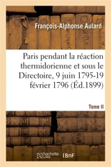 Paris pendant la réaction thermidorienne et sous le Directoire, 9 juin 1795-19 février 1796 : Recueil de documents pour l'histoire de l'esprit public à Paris. Tome II - François-Alphonse Aulard