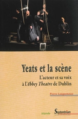 Yeats et la scène : l'acteur et sa voix à l'Abbey Theatre de Dublin - Pierre Longuenesse