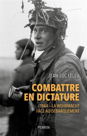 Combattre en dictature : 1944 : la Wehrmacht face au Débarquement - Jean-Luc Leleu