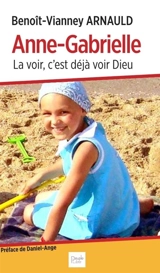 Anne-Gabrielle : la voir, c'est déjà voir Dieu : souvenirs et méditations, Anne-Gabrielle Caron, 29/01/2002-23/07/2010 - Benoît-Vianney Arnauld