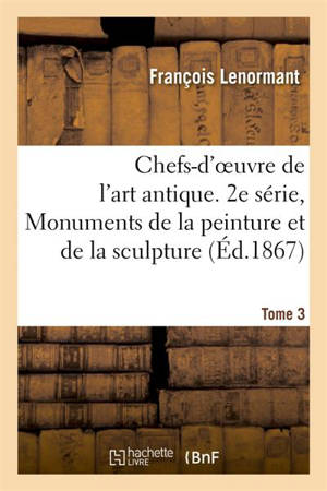 Chefs-d'oeuvre de l'art antique. 2e série, Monuments de la peinture et de la sculpture. Tome 3 - François Lenormant