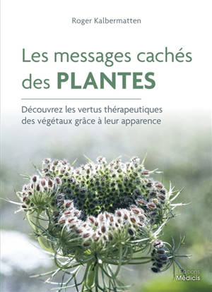 Les messages cachés des plantes : découvrez les vertus thérapeutiques des végétaux grâce à leur apparence - Roger Kalbermatten