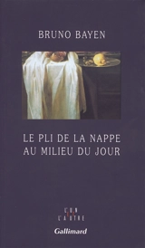 Le pli de la nappe au milieu du jour : natures mortes - Bruno Bayen