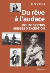 Du rêve à l'audace : douze destins suisses d'exception - Alex Capus
