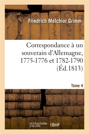 Correspondance littéraire, philosophique et critique adressée à un souverain d'Allemagne : 1775-1776 et 1782-1790. Tome 4 - Friedrich Melchior Grimm