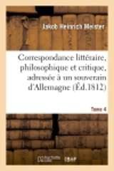 Correspondance littéraire, philosophique et critique, adressée à un souverain d'Allemagne. Tome 4 : depuis 1770 jusqu'en 1782 - Jakob Heinrich Meister