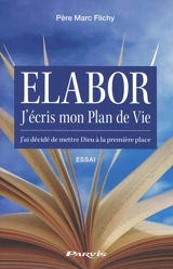 Elabor, j'écris mon plan de vie : j'ai décidé de mettre Dieu à la première place : marche à suivre, avis précieux et nécessaires, texte suivi d'un gabarit à personnaliser - Marc Flichy