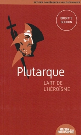 Plutarque, l'art de l'héroïsme - Brigitte Boudon