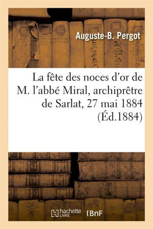 La fête des noces d'or de M. l'abbé Miral, archiprêtre de Sarlat, 27 mai 1884 - Pergot, Auguste-B.