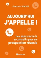 Aujourd'hui j'appelle ! : tous mes secrets et conseils pour une prospection réussie - Emmanuel Faure