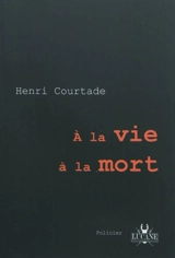 A la vie à la mort : roman policier - Henri Courtade