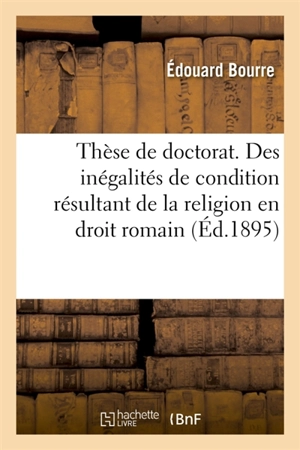 Thèse de doctorat. Des inégalités de condition résultant de la religion en droit romain : Le 19 décembre 1895 - Edouard Bourré-Guilbert