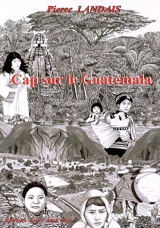 Cap sur le Guatemala : un aventurier en Amérique latine - Pierre Landais